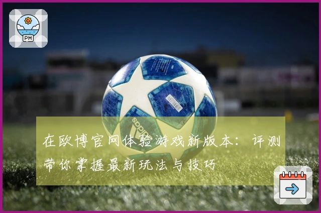 在欧博官网体验游戏新版本：评测带你掌握最新玩法与技巧