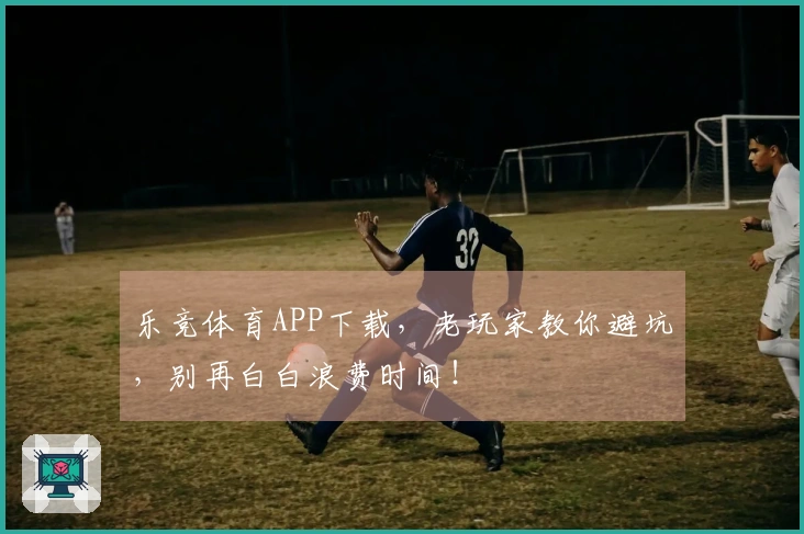 乐竞体育APP下载，老玩家教你避坑，别再白白浪费时间！