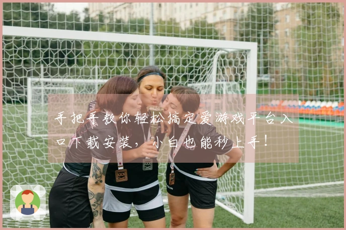 手把手教你轻松搞定爱游戏平台入口下载安装，小白也能秒上手！