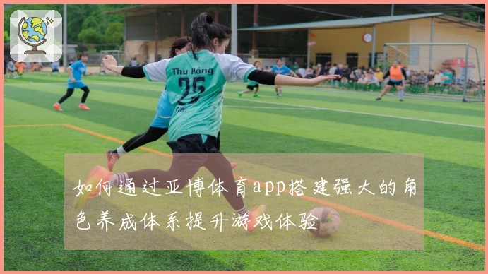 如何通过亚博体育app搭建强大的角色养成体系提升游戏体验