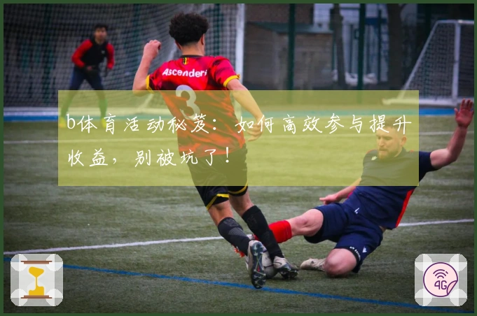 b体育活动秘笈：如何高效参与提升收益，别被坑了！
