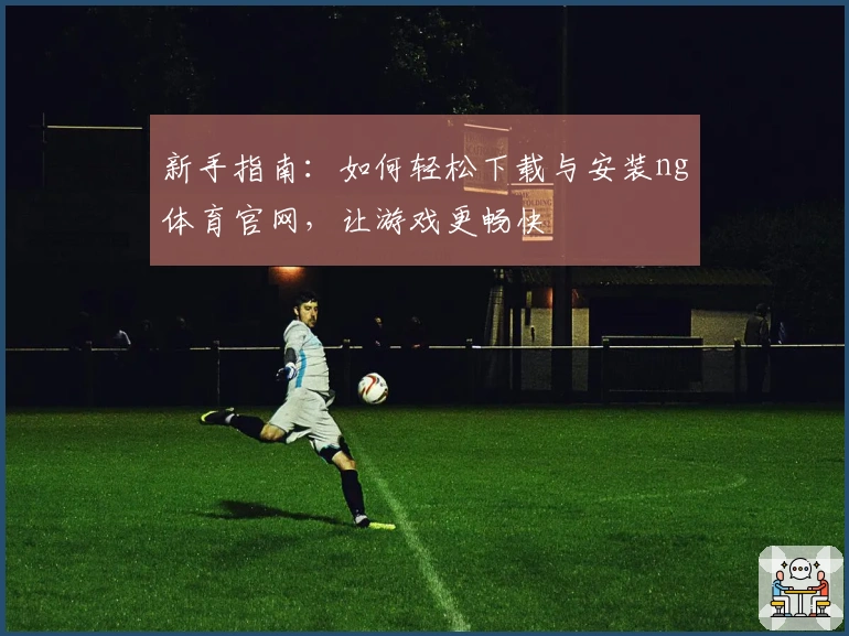 新手指南:如何轻松下载与安装ng体育官网,让游戏更畅快