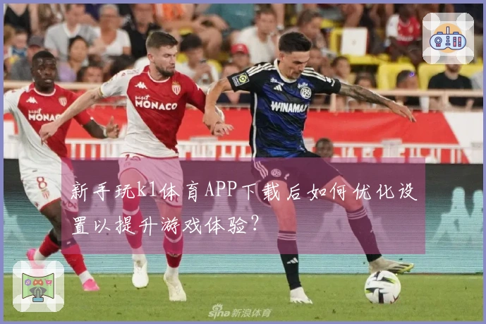 新手玩k1体育APP下载后如何优化设置以提升游戏体验？