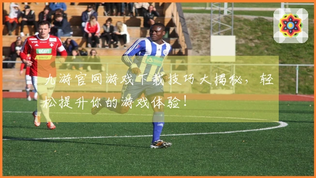 九游官网游戏下载技巧大揭秘，轻松提升你的游戏体验！