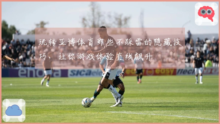 玩转亚博体育那些不踩雷的隐藏技巧，让你游戏体验直线飙升