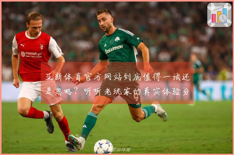 亚新体育官方网站到底值得一试还是忽略？听听老玩家的真实体验分享！