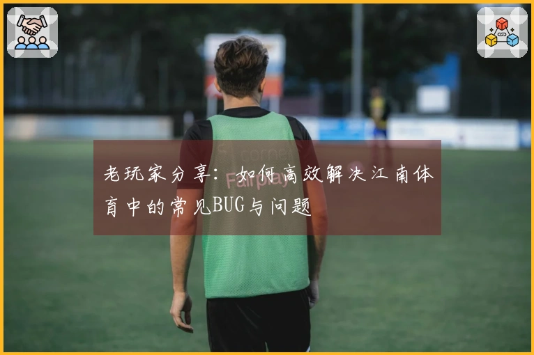 老玩家分享：如何高效解决江南体育中的常见BUG与问题
