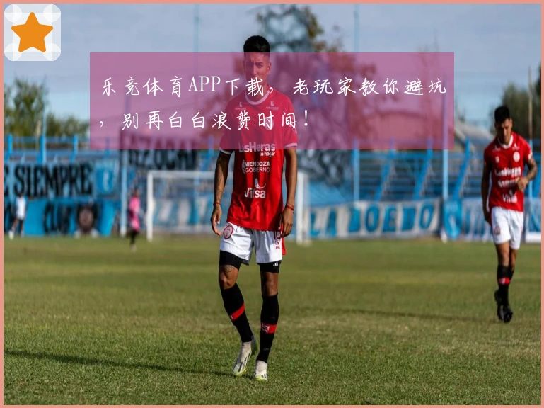 乐竞体育APP下载，老玩家教你避坑，别再白白浪费时间！