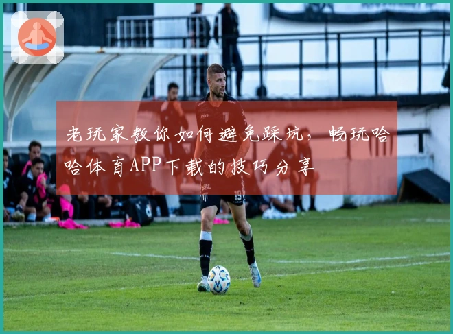 老玩家教你如何避免踩坑，畅玩哈哈体育APP下载的技巧分享