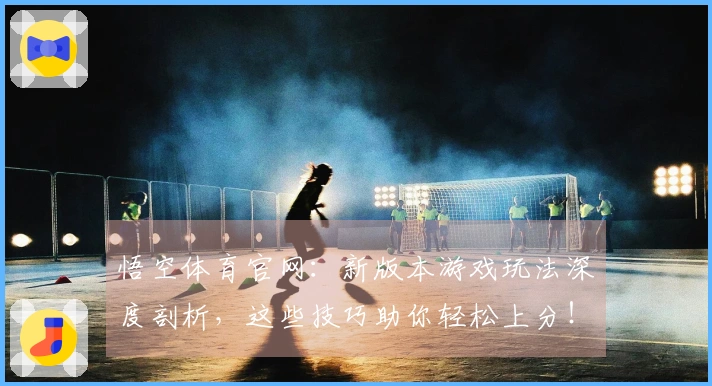 悟空体育官网：新版本游戏玩法深度剖析，这些技巧助你轻松上分！