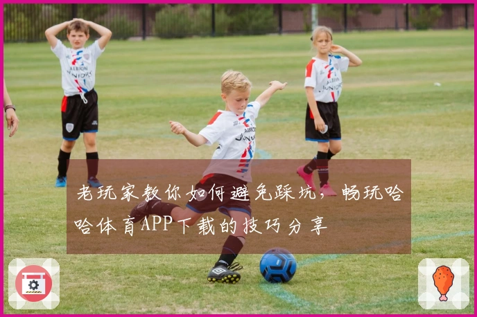 老玩家教你如何避免踩坑,畅玩哈哈体育APP下载的技巧分享