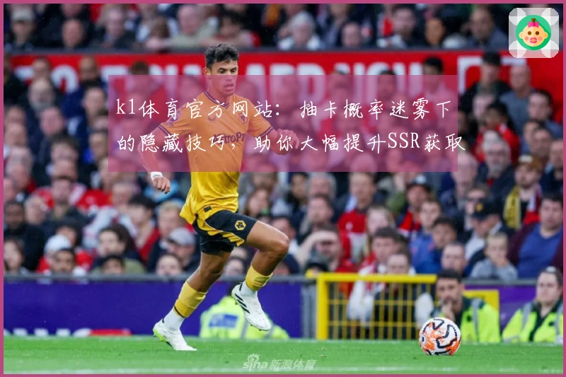 k1体育官方网站：抽卡概率迷雾下的隐藏技巧，助你大幅提升SSR获取收益