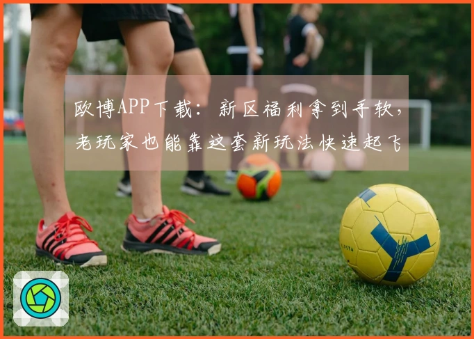 欧博APP下载：新区福利拿到手软，老玩家也能靠这套新玩法快速起飞！