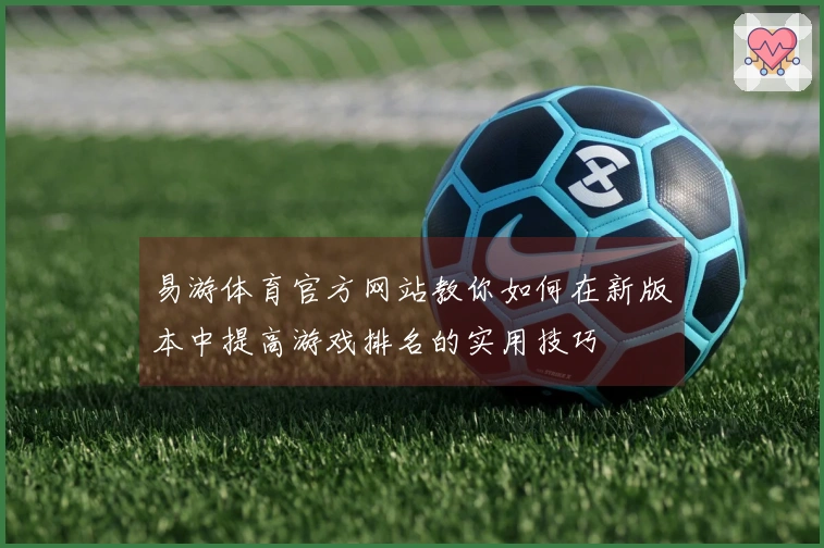 易游体育官方网站教你如何在新版本中提高游戏排名的实用技巧