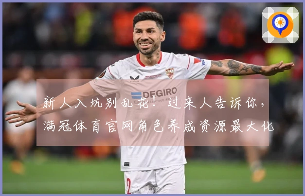 新人入坑别乱花！过来人告诉你，满冠体育官网角色养成资源最大化攻略