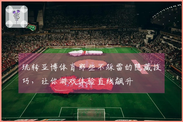 玩转亚博体育那些不踩雷的隐藏技巧，让你游戏体验直线飙升