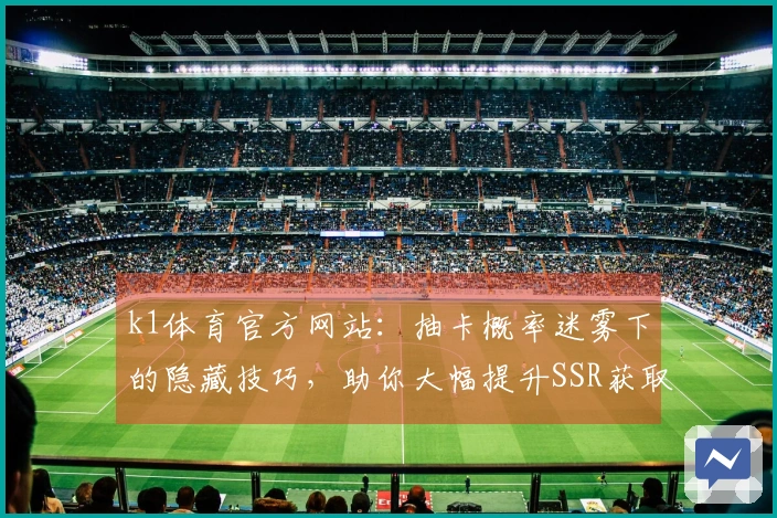 k1体育官方网站：抽卡概率迷雾下的隐藏技巧，助你大幅提升SSR获取收益