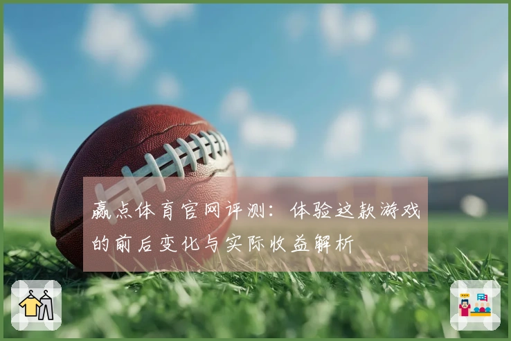 赢点体育官网评测：体验这款游戏的前后变化与实际收益解析