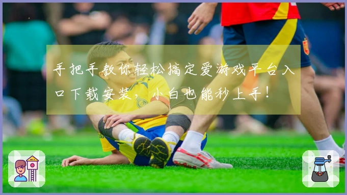 手把手教你轻松搞定爱游戏平台入口下载安装，小白也能秒上手！