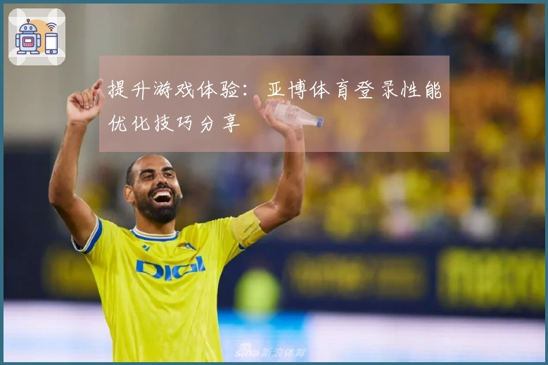 提升游戏体验:亚博体育登录性能优化技巧分享