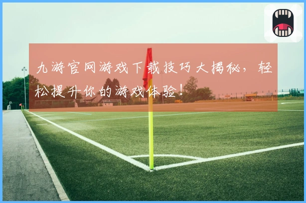 九游官网游戏下载技巧大揭秘，轻松提升你的游戏体验！