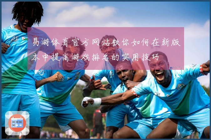 易游体育官方网站教你如何在新版本中提高游戏排名的实用技巧