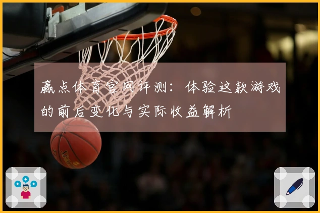 赢点体育官网评测：体验这款游戏的前后变化与实际收益解析